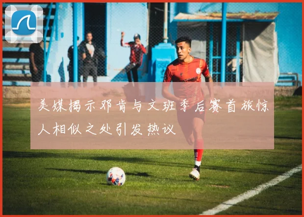 美媒揭示邓肯与文班季后赛首旅惊人相似之处引发热议