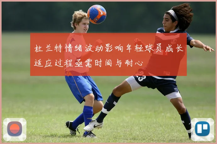 杜兰特情绪波动影响年轻球员成长适应过程亟需时间与耐心