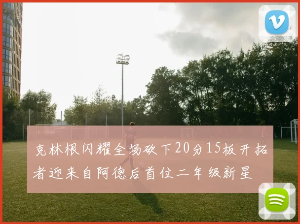 克林根闪耀全场砍下20分15板开拓者迎来自阿德后首位二年级新星