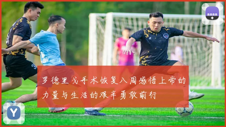 罗德里戈手术恢复八周感悟上帝的力量与生活的艰辛勇敢前行