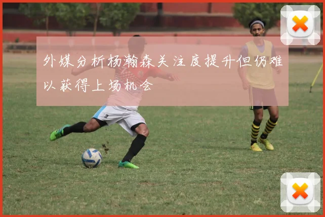 外媒分析杨瀚森关注度提升但仍难以获得上场机会