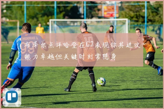 布泽尔点评哈登在G7表现称其进攻能力卓越但关键时刻常隐身