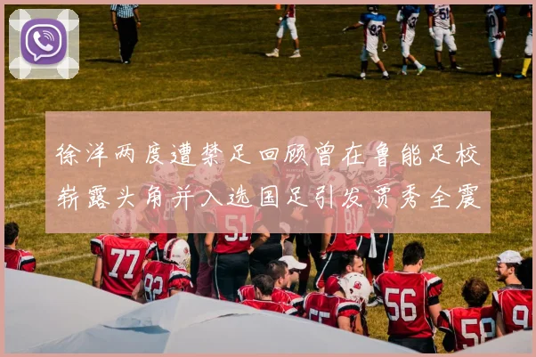 徐洋两度遭禁足回顾曾在鲁能足校崭露头角并入选国足引发贾秀全震惊
