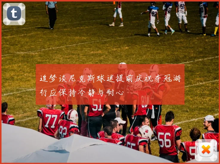 追梦谈尼克斯球迷提前庆祝夺冠游行应保持冷静与耐心