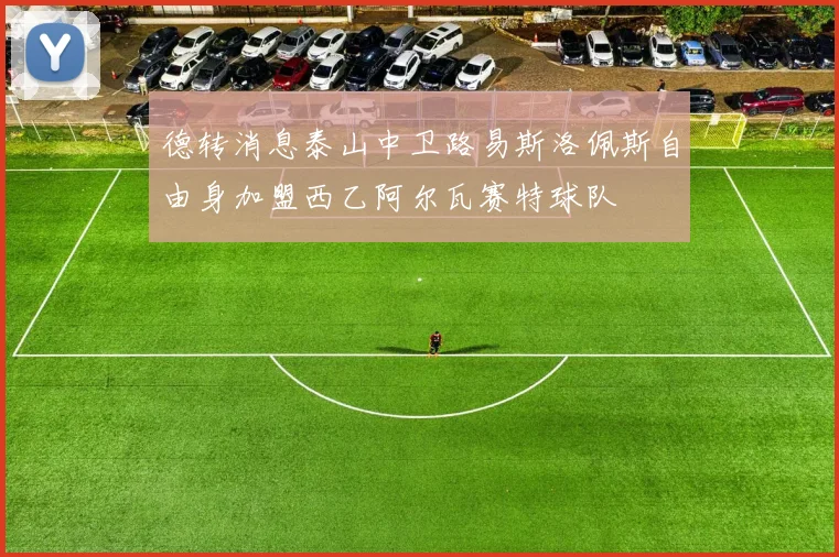 德转消息泰山中卫路易斯洛佩斯自由身加盟西乙阿尔瓦赛特球队